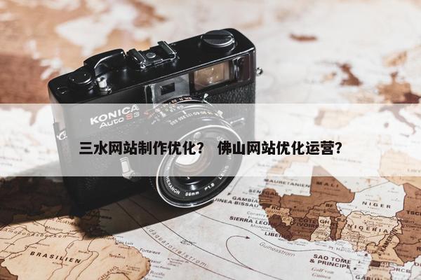 三水网站制作优化？ 佛山网站优化运营？