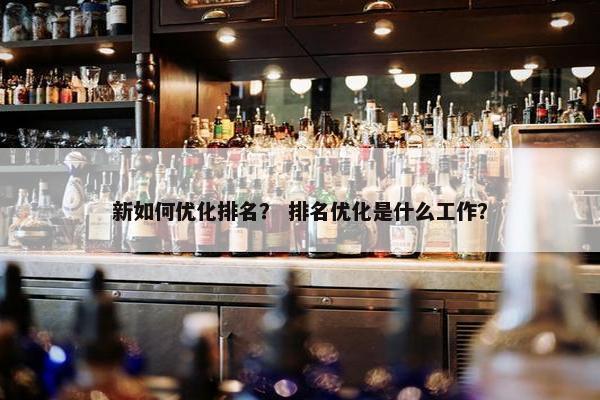 新如何优化排名？ 排名优化是什么工作？