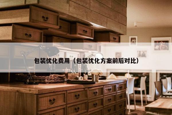 包装优化费用（包装优化方案前后对比）