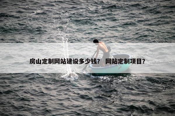 房山定制网站建设多少钱？ 网站定制项目？