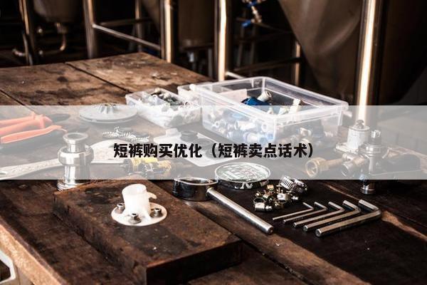短裤购买优化（短裤卖点话术）