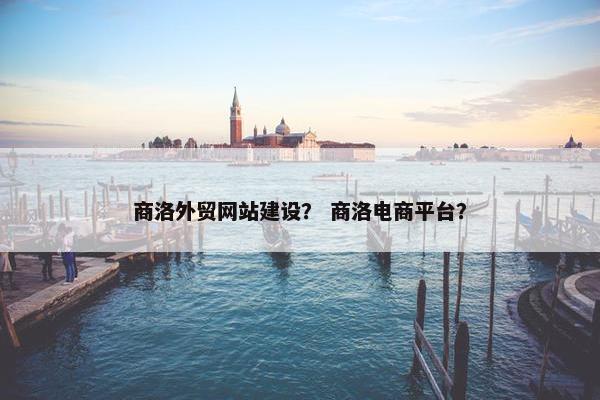 商洛外贸网站建设？ 商洛电商平台？