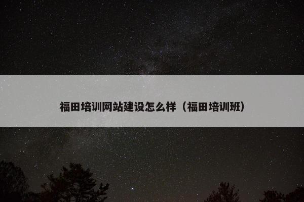 福田培训网站建设怎么样（福田培训班）