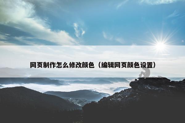 网页制作怎么修改颜色（编辑网页颜色设置）