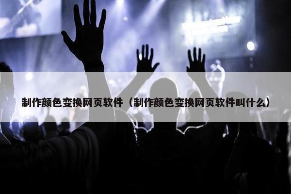 制作颜色变换网页软件（制作颜色变换网页软件叫什么）