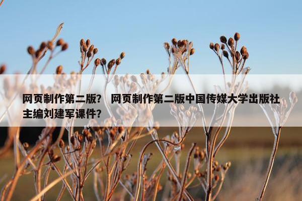 网页制作第二版？ 网页制作第二版中国传媒大学出版社主编刘建军课件？
