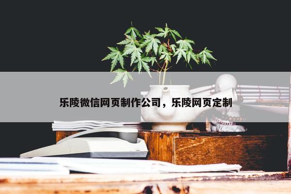 乐陵微信网页制作公司，乐陵网页定制
