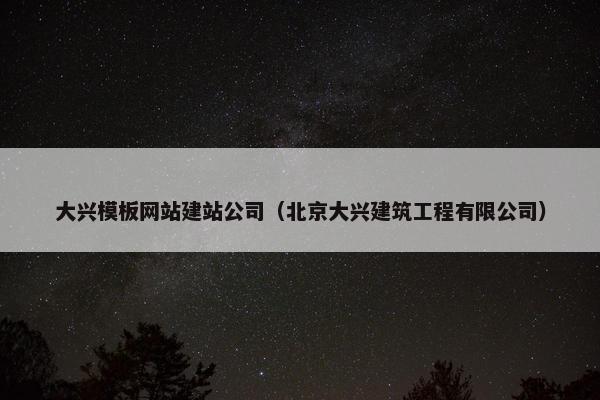 大兴模板网站建站公司（北京大兴建筑工程有限公司）