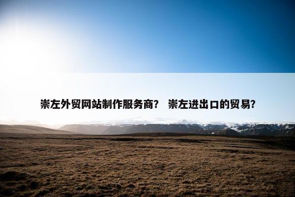 崇左外贸网站制作服务商？ 崇左进出口的贸易？