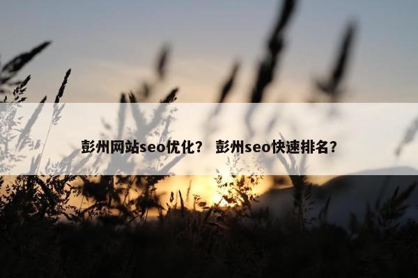 彭州网站seo优化？ 彭州seo快速排名？