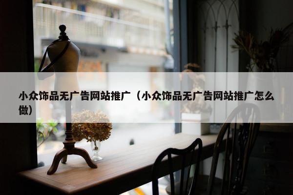 小众饰品无广告网站推广（小众饰品无广告网站推广怎么做）