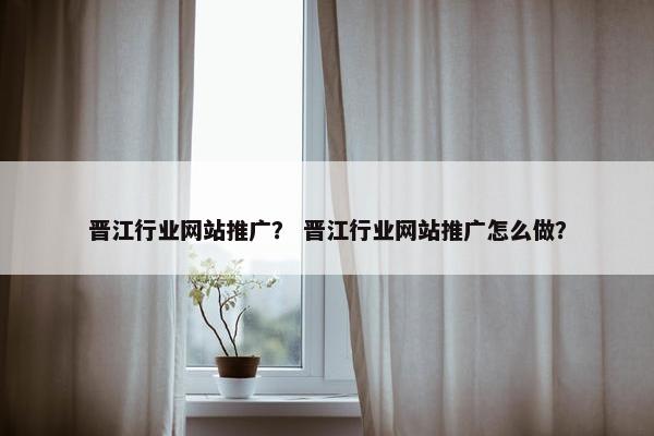晋江行业网站推广？ 晋江行业网站推广怎么做？