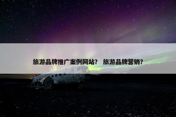 旅游品牌推广案例网站？ 旅游品牌营销？