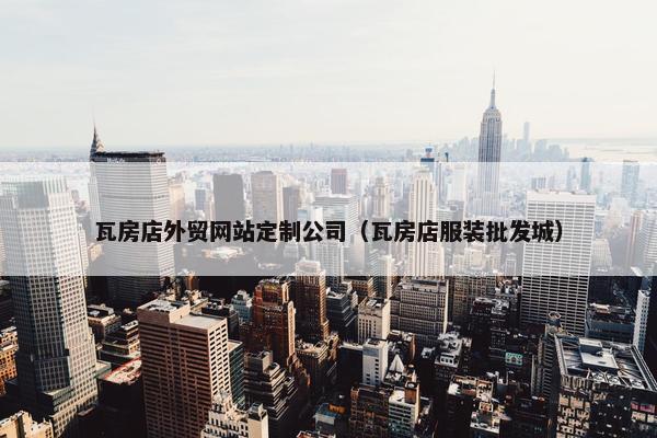 瓦房店外贸网站定制公司（瓦房店服装批发城）