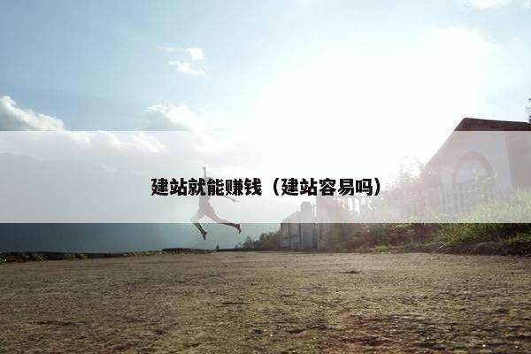 建站就能赚钱（建站容易吗）