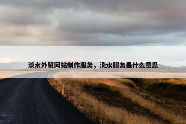 淡水外贸网站制作服务，淡水服务是什么意思