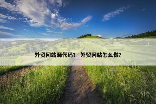 外贸网站源代码？ 外贸网站怎么做？