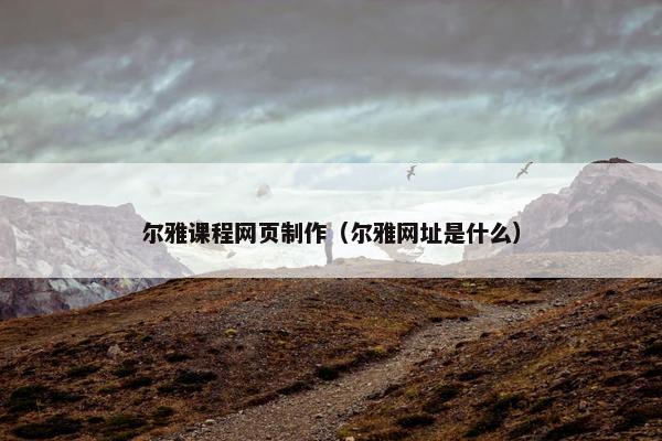 尔雅课程网页制作（尔雅网址是什么）