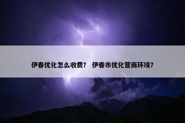 伊春优化怎么收费？ 伊春市优化营商环境？