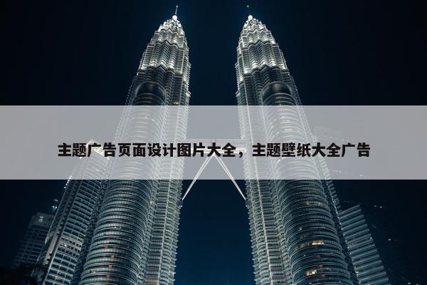 主题广告页面设计图片大全，主题壁纸大全广告