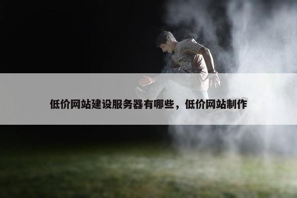低价网站建设服务器有哪些，低价网站制作