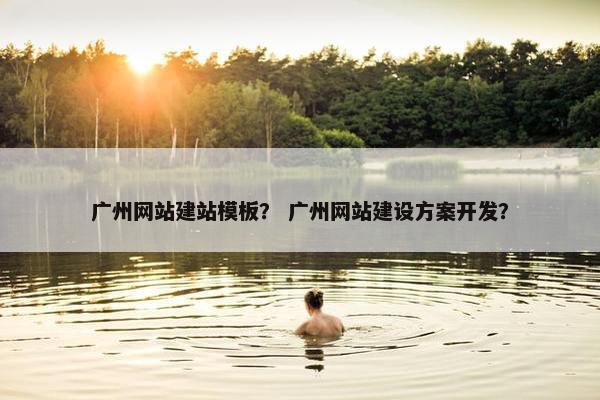 广州网站建站模板？ 广州网站建设方案开发？