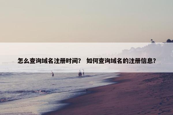 怎么查询域名注册时间？ 如何查询域名的注册信息？
