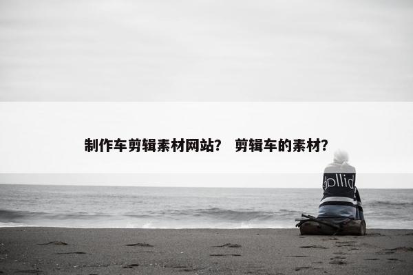 制作车剪辑素材网站？ 剪辑车的素材？