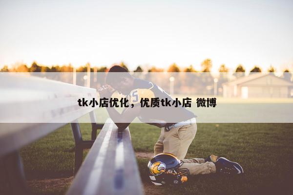 tk小店优化，优质tk小店 微博