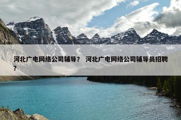 河北广电网络公司辅导？ 河北广电网络公司辅导员招聘？