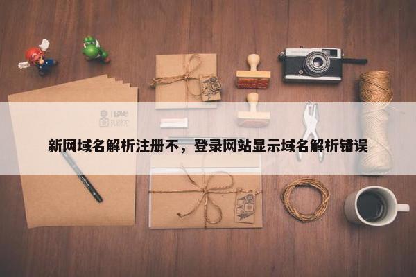 新网域名解析注册不，登录网站显示域名解析错误