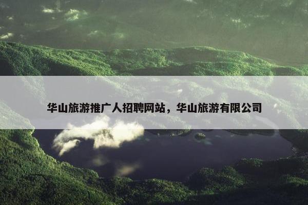 华山旅游推广人招聘网站，华山旅游有限公司