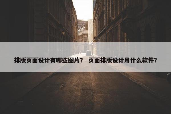 排版页面设计有哪些图片？ 页面排版设计用什么软件？