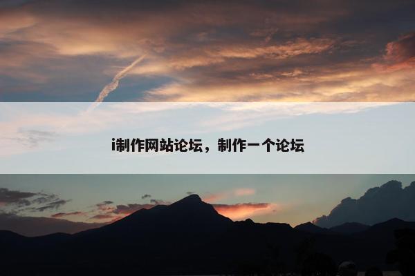 i制作网站论坛，制作一个论坛