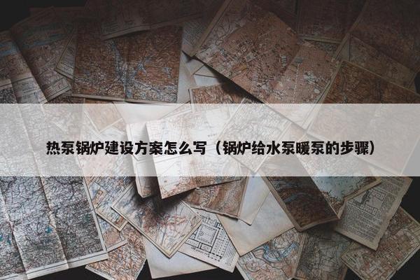 热泵锅炉建设方案怎么写（锅炉给水泵暖泵的步骤）