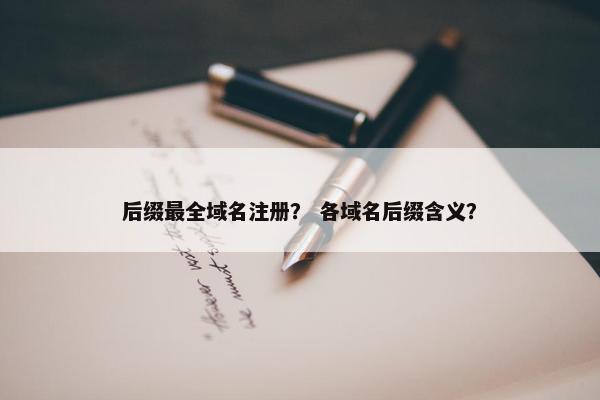 后缀最全域名注册？ 各域名后缀含义？