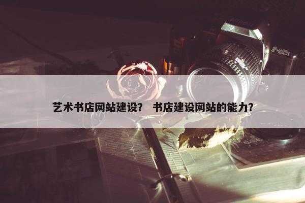 艺术书店网站建设？ 书店建设网站的能力？