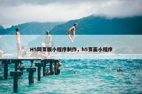 H5网页版小程序制作，h5页面小程序