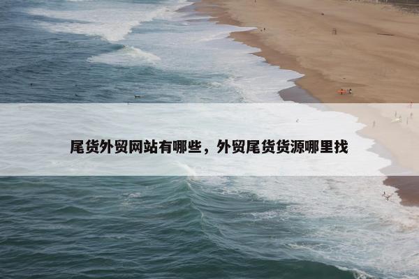 尾货外贸网站有哪些，外贸尾货货源哪里找