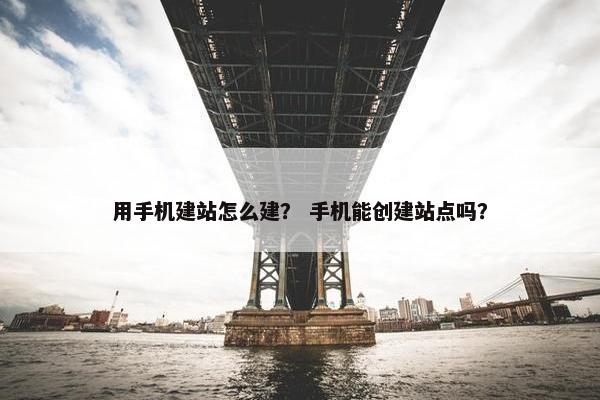 用手机建站怎么建？ 手机能创建站点吗？