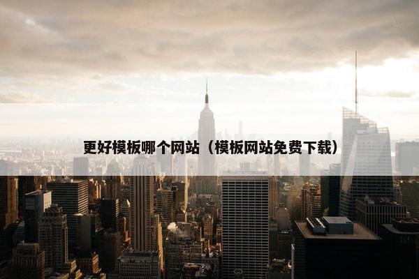 更好模板哪个网站（模板网站免费下载）