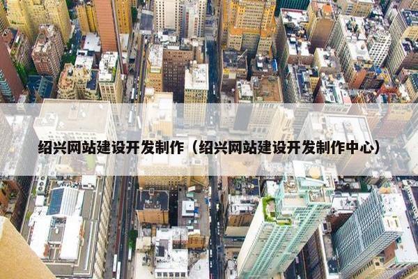 绍兴网站建设开发制作（绍兴网站建设开发制作中心）