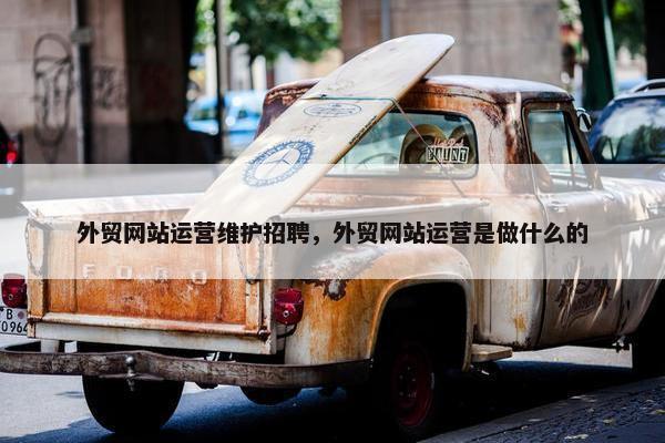 外贸网站运营维护招聘，外贸网站运营是做什么的