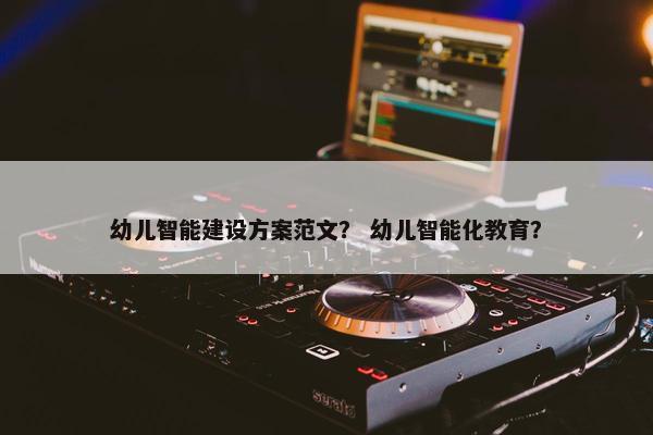 幼儿智能建设方案范文？ 幼儿智能化教育？