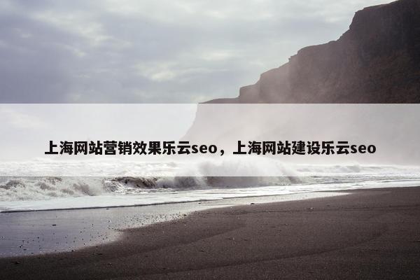 上海网站营销效果乐云seo，上海网站建设乐云seo