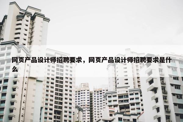 网页产品设计师招聘要求，网页产品设计师招聘要求是什么