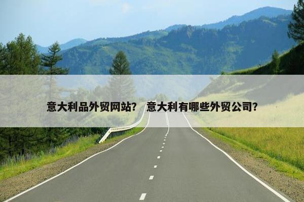 意大利品外贸网站？ 意大利有哪些外贸公司？