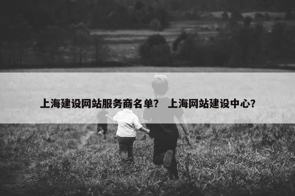 上海建设网站服务商名单？ 上海网站建设中心？