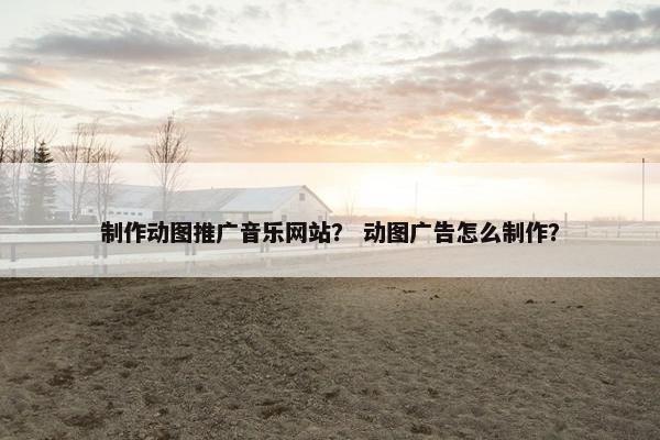 制作动图推广音乐网站？ 动图广告怎么制作？