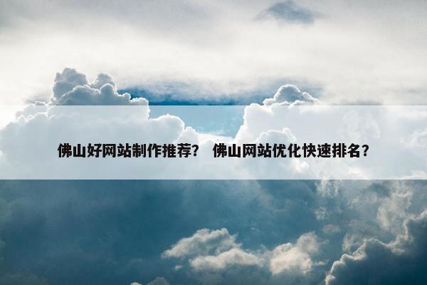 佛山好网站制作推荐？ 佛山网站优化快速排名？